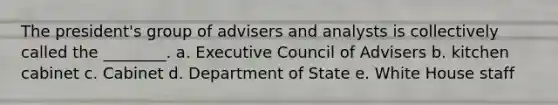 The president's group of advisers and analysts is collectively called the ________. a. Executive Council of Advisers b. kitchen cabinet c. Cabinet d. Department of State e. White House staff