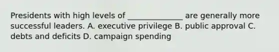 Presidents with high levels of ______________ are generally more successful leaders. A. executive privilege B. public approval C. debts and deficits D. campaign spending