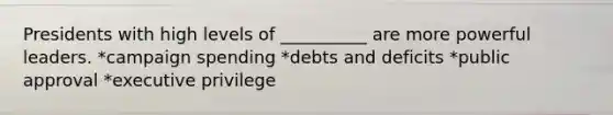 Presidents with high levels of __________ are more powerful leaders. *campaign spending *debts and deficits *public approval *executive privilege