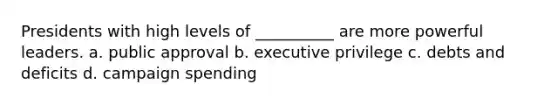 Presidents with high levels of __________ are more powerful leaders. a. public approval b. executive privilege c. debts and deficits d. campaign spending