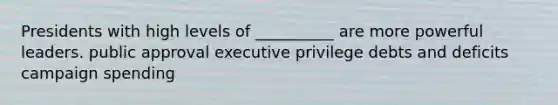 Presidents with high levels of __________ are more powerful leaders. public approval executive privilege debts and deficits campaign spending