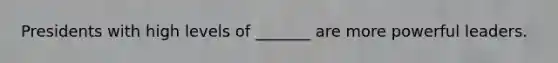 Presidents with high levels of _______ are more powerful leaders.