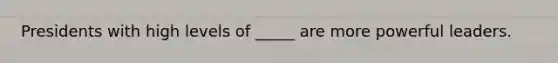Presidents with high levels of _____ are more powerful leaders.