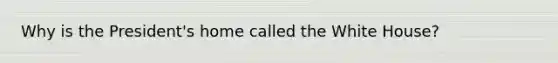 Why is the President's home called the White House?