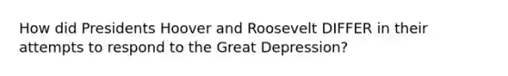 How did Presidents Hoover and Roosevelt DIFFER in their attempts to respond to the Great Depression?