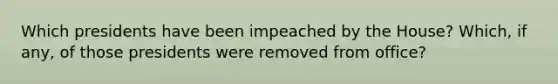 Which presidents have been impeached by the House? Which, if any, of those presidents were removed from office?