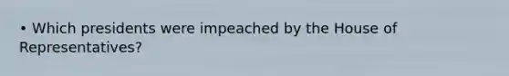 • Which presidents were impeached by the House of Representatives?