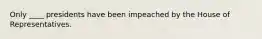 Only ____ presidents have been impeached by the House of Representatives.