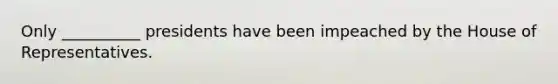 Only __________ presidents have been impeached by the House of Representatives.