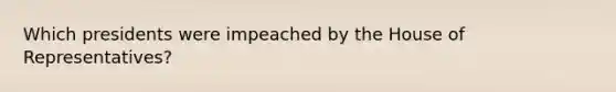 Which presidents were impeached by the House of Representatives?