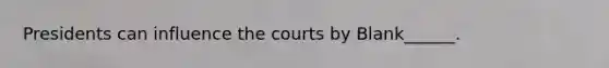 Presidents can influence the courts by Blank______.