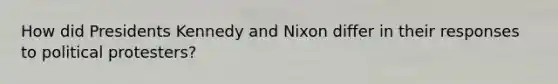 How did Presidents Kennedy and Nixon differ in their responses to political protesters?