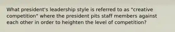 What president's leadership style is referred to as "creative competition" where the president pits staff members against each other in order to heighten the level of competition?