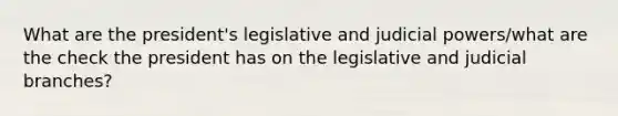 What are the president's legislative and judicial powers/what are the check the president has on the legislative and judicial branches?