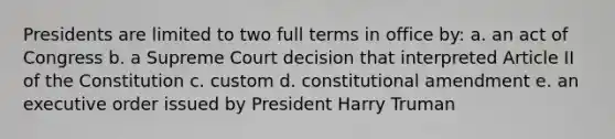 Presidents are limited to two full terms in office by: a. an act of Congress b. a Supreme Court decision that interpreted Article II of the Constitution c. custom d. constitutional amendment e. an executive order issued by President Harry Truman