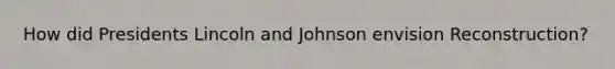 How did Presidents Lincoln and Johnson envision Reconstruction?