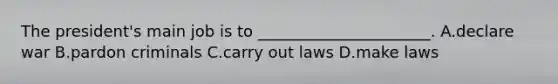 The president's main job is to ______________________. A.declare war B.pardon criminals C.carry out laws D.make laws