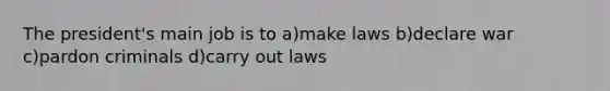 The president's main job is to a)make laws b)declare war c)pardon criminals d)carry out laws