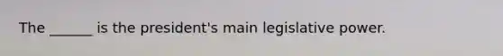 The ______ is the president's main legislative power.