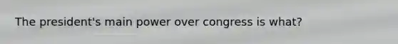 The president's main power over congress is what?
