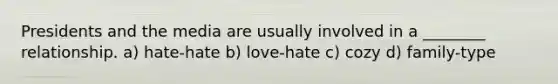 Presidents and the media are usually involved in a ________ relationship. a) hate-hate b) love-hate c) cozy d) family-type