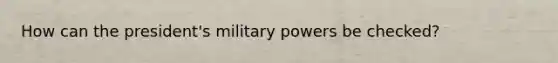 How can the president's military powers be checked?