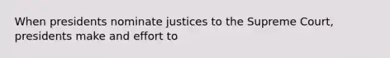 When presidents nominate justices to the Supreme Court, presidents make and effort to