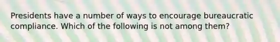 Presidents have a number of ways to encourage bureaucratic compliance. Which of the following is not among them?