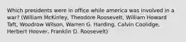 Which presidents were in office while america was involved in a war? (William McKinley, Theodore Roosevelt, William Howard Taft, Woodrow Wilson, Warren G. Harding, Calvin Coolidge, Herbert Hoover, Franklin D. Roosevelt)