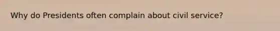 Why do Presidents often complain about civil service?