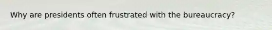 Why are presidents often frustrated with the bureaucracy?
