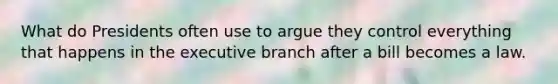 What do Presidents often use to argue they control everything that happens in the executive branch after a bill becomes a law.