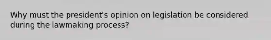 Why must the president's opinion on legislation be considered during the lawmaking process?