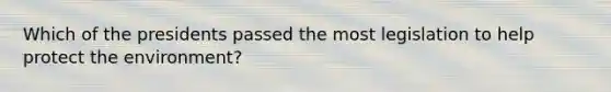 Which of the presidents passed the most legislation to help protect the environment?