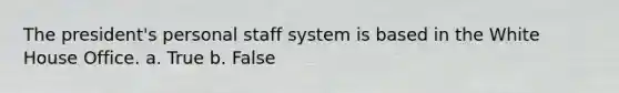 The president's personal staff system is based in the White House Office. a. True b. False