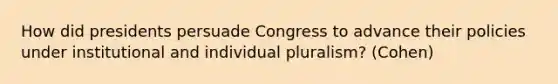 How did presidents persuade Congress to advance their policies under institutional and individual pluralism? (Cohen)