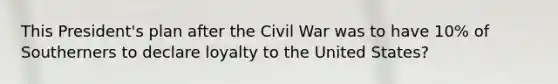 This President's plan after the Civil War was to have 10% of Southerners to declare loyalty to the United States?