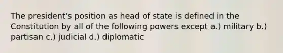 The president's position as head of state is defined in the Constitution by all of the following powers except a.) military b.) partisan c.) judicial d.) diplomatic