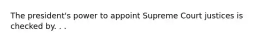 The president's power to appoint Supreme Court justices is checked by. . .