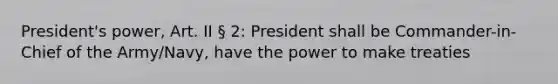 President's power, Art. II § 2: President shall be Commander-in-Chief of the Army/Navy, have the power to make treaties