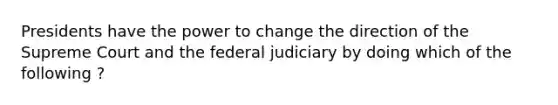 Presidents have the power to change the direction of the Supreme Court and the federal judiciary by doing which of the following ?