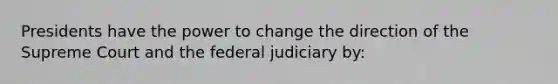 Presidents have the power to change the direction of the Supreme Court and the federal judiciary by: