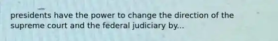 presidents have the power to change the direction of the supreme court and the federal judiciary by...