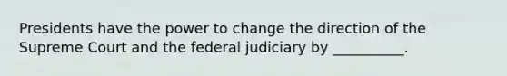 Presidents have the power to change the direction of the Supreme Court and the federal judiciary by __________.