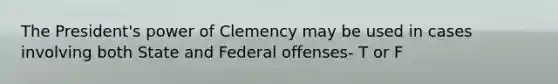 The President's power of Clemency may be used in cases involving both State and Federal offenses- T or F