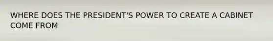 WHERE DOES THE PRESIDENT'S POWER TO CREATE A CABINET COME FROM