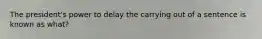 The president's power to delay the carrying out of a sentence is known as what?