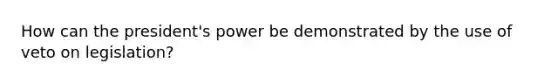 How can the president's power be demonstrated by the use of veto on legislation?