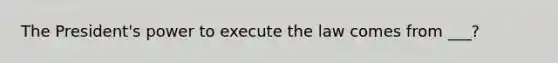 The President's power to execute the law comes from ___?