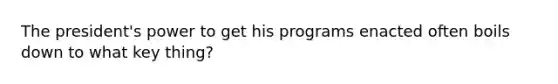 The president's power to get his programs enacted often boils down to what key thing?